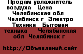 Продам увлажнитель воздуха › Цена ­ 1 200 - Челябинская обл., Челябинск г. Электро-Техника » Бытовая техника   . Челябинская обл.,Челябинск г.